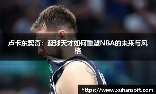 卢卡东契奇：篮球天才如何重塑NBA的未来与风格