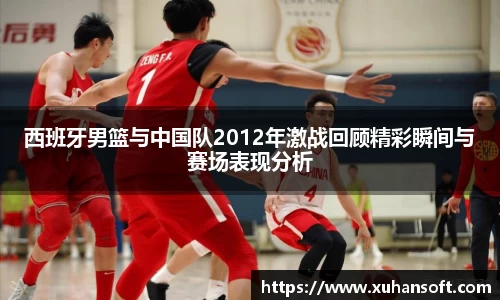 西班牙男篮与中国队2012年激战回顾精彩瞬间与赛场表现分析