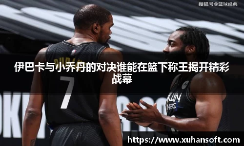 伊巴卡与小乔丹的对决谁能在篮下称王揭开精彩战幕